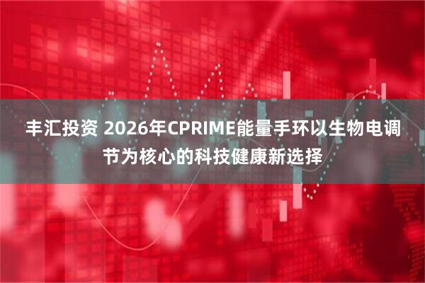 丰汇投资 2026年CPRIME能量手环以生物电调节为核心的科技健康新选择