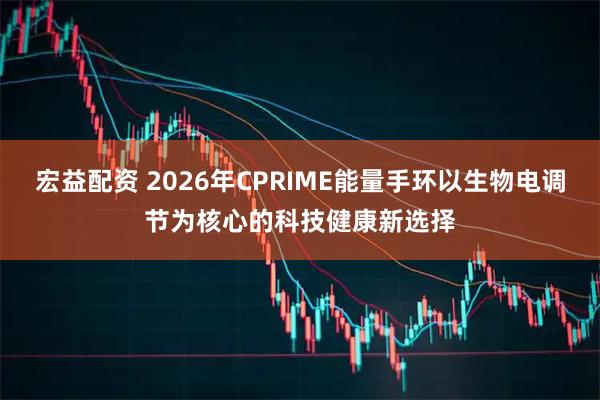 宏益配资 2026年CPRIME能量手环以生物电调节为核心的科技健康新选择