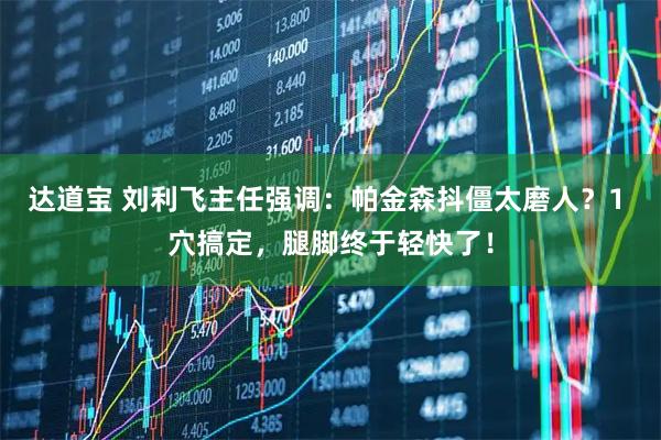 达道宝 刘利飞主任强调：帕金森抖僵太磨人？1 穴搞定，腿脚终于轻快了！