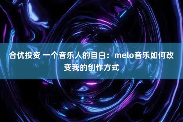 合优投资 一个音乐人的自白：melo音乐如何改变我的创作方式