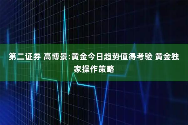 第二证券 高博景:黄金今日趋势值得考验 黄金独家操作策略