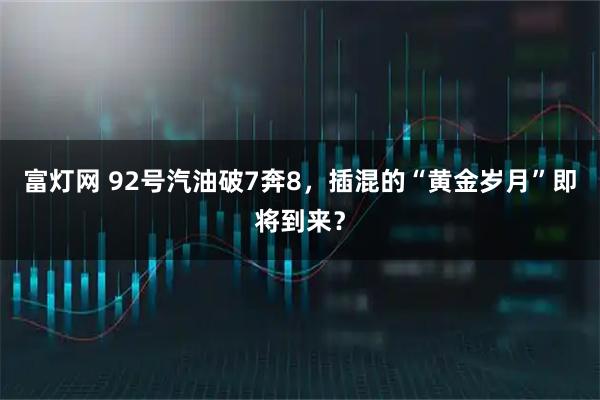 富灯网 92号汽油破7奔8，插混的“黄金岁月”即将到来？