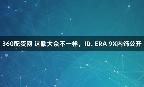 360配资网 这款大众不一样，ID. ERA 9X内饰公开