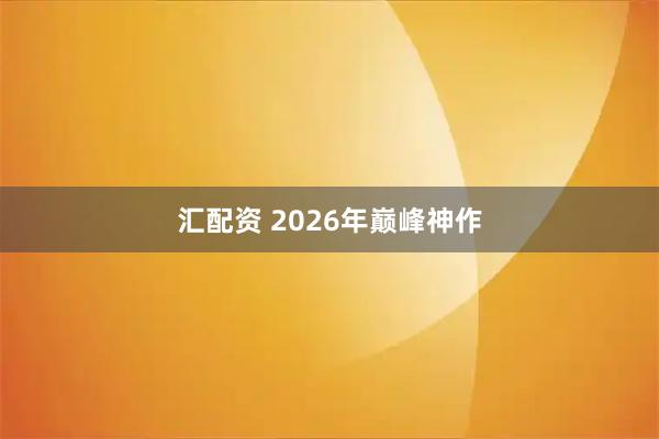 汇配资 2026年巅峰神作