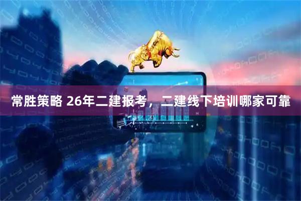 常胜策略 26年二建报考，二建线下培训哪家可靠