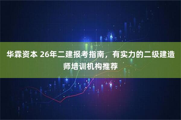 华霖资本 26年二建报考指南，有实力的二级建造师培训机构推荐