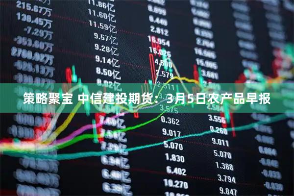 策略聚宝 中信建投期货:3月5日农产品早报