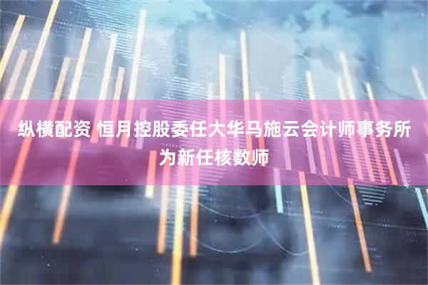 纵横配资 恒月控股委任大华马施云会计师事务所为新任核数师