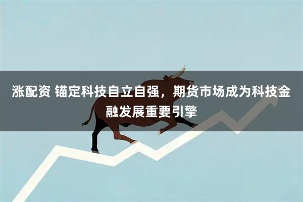 涨配资 锚定科技自立自强，期货市场成为科技金融发展重要引擎