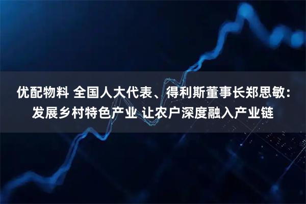 优配物料 全国人大代表、得利斯董事长郑思敏：发展乡村特色产业 让农户深度融入产业链