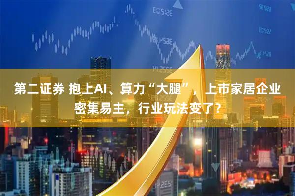 第二证券 抱上AI、算力“大腿”，上市家居企业密集易主，行业玩法变了？