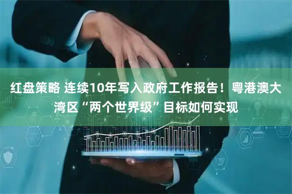红盘策略 连续10年写入政府工作报告！粤港澳大湾区“两个世界级”目标如何实现