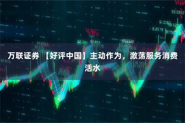 万联证券 【好评中国】主动作为，激荡服务消费活水