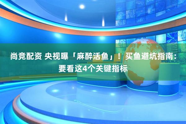尚竞配资 央视曝「麻醉活鱼」！买鱼避坑指南：要看这4个关键指标