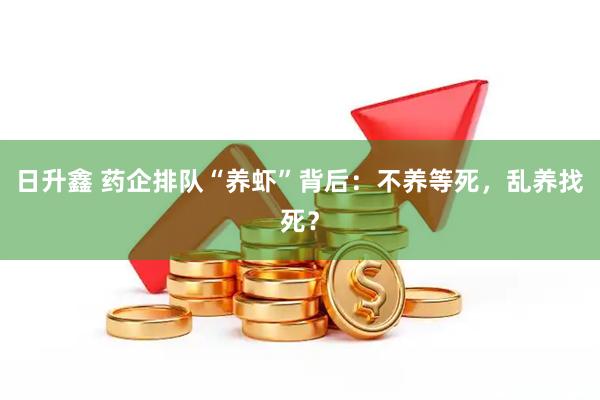 日升鑫 药企排队“养虾”背后：不养等死，乱养找死？