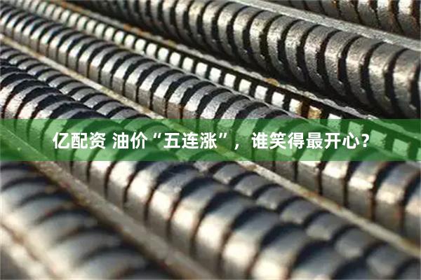 亿配资 油价“五连涨”，谁笑得最开心？