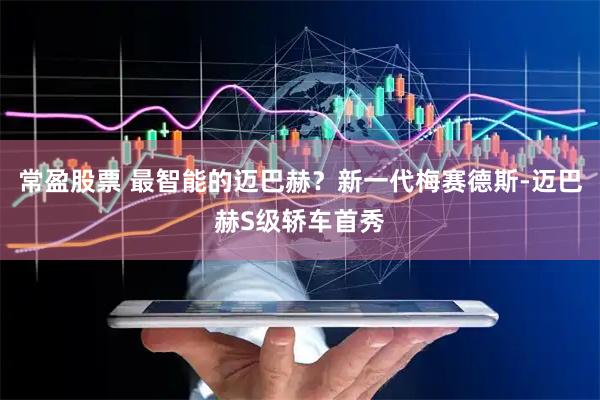 常盈股票 最智能的迈巴赫？新一代梅赛德斯-迈巴赫S级轿车首秀