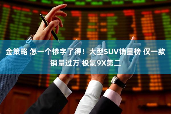 金策略 怎一个惨字了得！大型SUV销量榜 仅一款销量过万 极氪9X第二