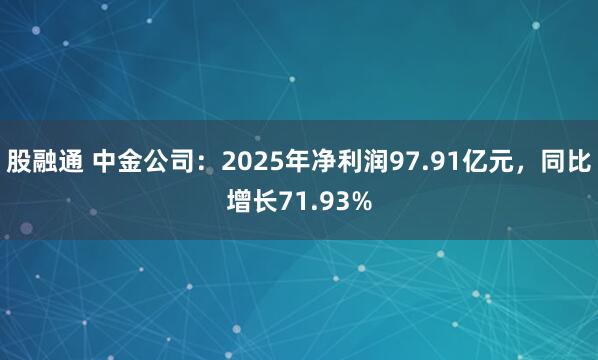 股融通 中金公司：2025年净利润97.91亿元，同比增长71.93%