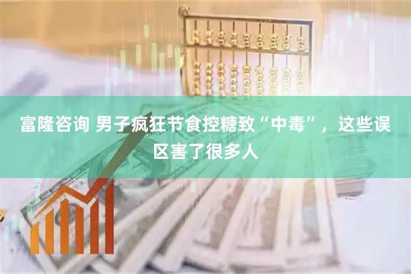 富隆咨询 男子疯狂节食控糖致“中毒”，这些误区害了很多人