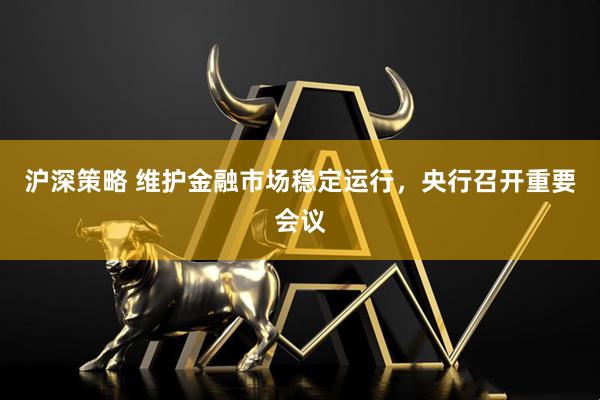 沪深策略 维护金融市场稳定运行，央行召开重要会议