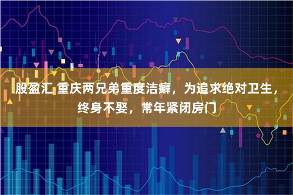 股盈汇 重庆两兄弟重度洁癖，为追求绝对卫生，终身不娶，常年紧闭房门