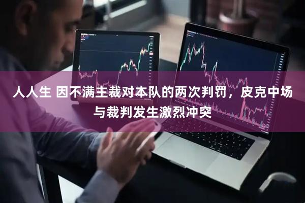 人人生 因不满主裁对本队的两次判罚，皮克中场与裁判发生激烈冲突