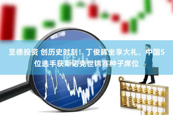 至德投资 创历史时刻！丁俊晖坐享大礼，中国5位选手获斯诺克世锦赛种子席位