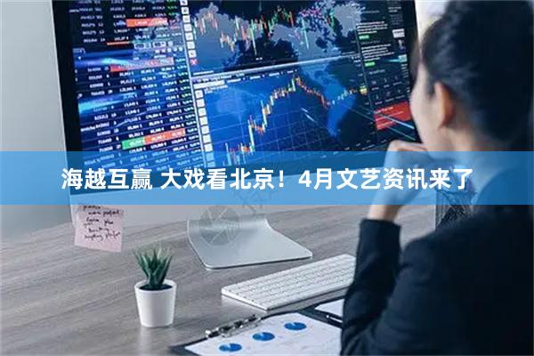海越互赢 大戏看北京！4月文艺资讯来了