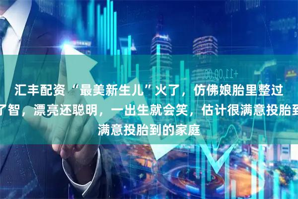 汇丰配资 “最美新生儿”火了，仿佛娘胎里整过容和开了智，漂亮还聪明，一出生就会笑，估计很满意投胎到的家庭