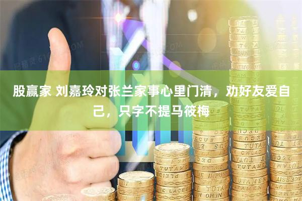 股赢家 刘嘉玲对张兰家事心里门清，劝好友爱自己，只字不提马筱梅