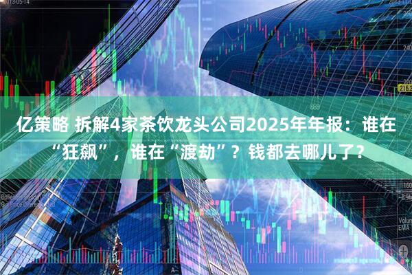 亿策略 拆解4家茶饮龙头公司2025年年报：谁在“狂飙”，谁在“渡劫”？钱都去哪儿了？