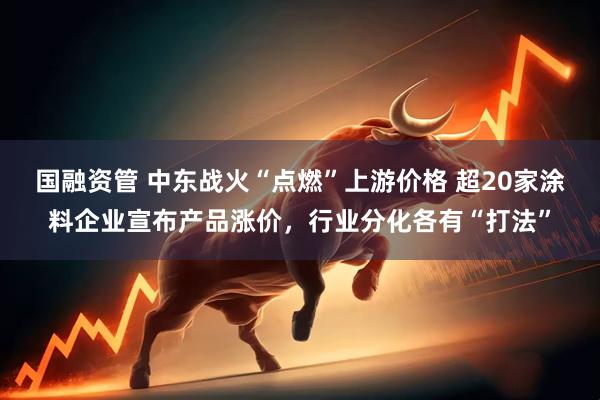 国融资管 中东战火“点燃”上游价格 超20家涂料企业宣布产品涨价，行业分化各有“打法”