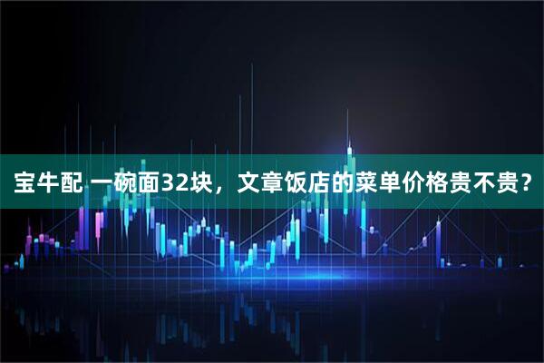 宝牛配 一碗面32块，文章饭店的菜单价格贵不贵？