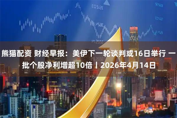 熊猫配资 财经早报：美伊下一轮谈判或16日举行 一批个股净利增超10倍丨2026年4月14日