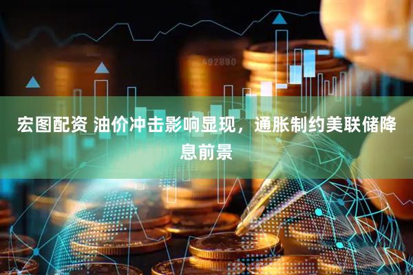 宏图配资 油价冲击影响显现，通胀制约美联储降息前景