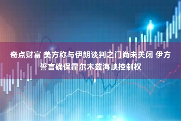 奇点财富 美方称与伊朗谈判之门尚未关闭 伊方誓言确保霍尔木兹海峡控制权