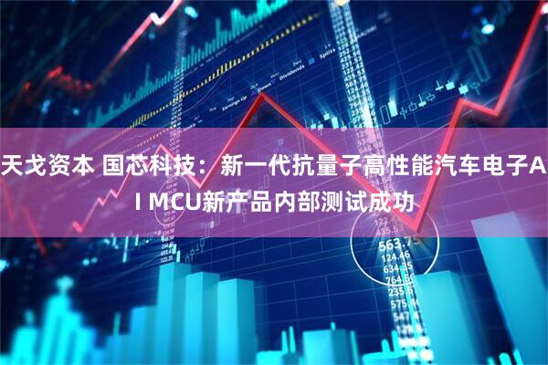 天戈资本 国芯科技：新一代抗量子高性能汽车电子AI MCU新产品内部测试成功