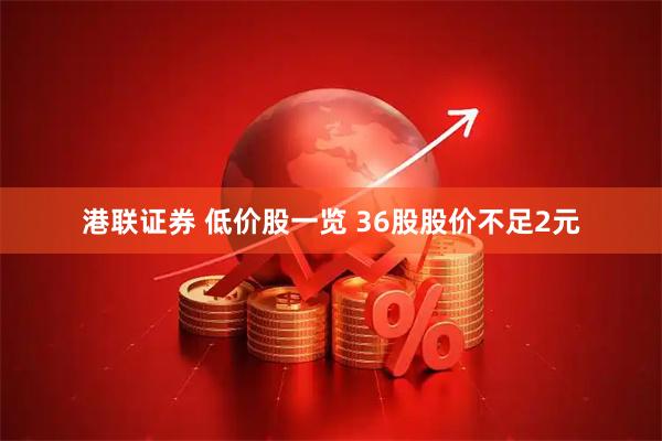 港联证券 低价股一览 36股股价不足2元