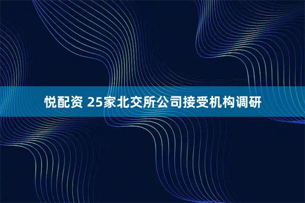 悦配资 25家北交所公司接受机构调研