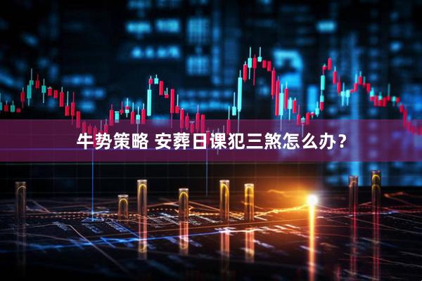 牛势策略 安葬日课犯三煞怎么办?