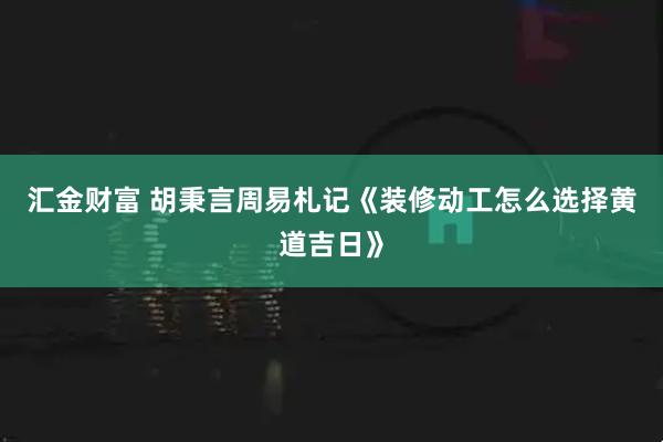 汇金财富 胡秉言周易札记《装修动工怎么选择黄道吉日》
