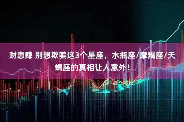 财惠赚 别想欺骗这3个星座，水瓶座/摩羯座/天蝎座的真相让人意外！