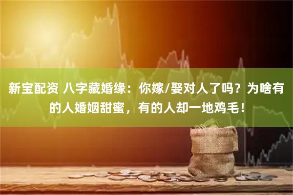 新宝配资 八字藏婚缘：你嫁/娶对人了吗？为啥有的人婚姻甜蜜，有的人却一地鸡毛！