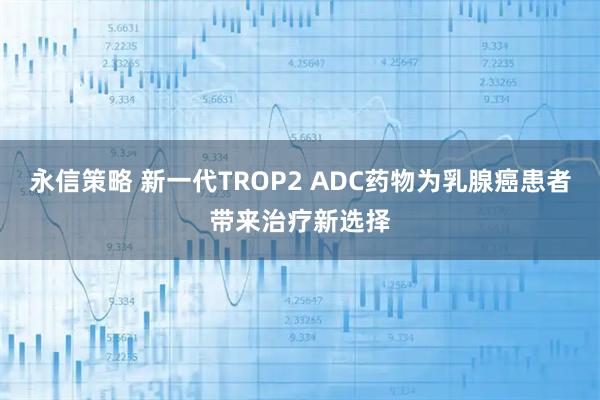 永信策略 新一代TROP2 ADC药物为乳腺癌患者带来治疗新选择