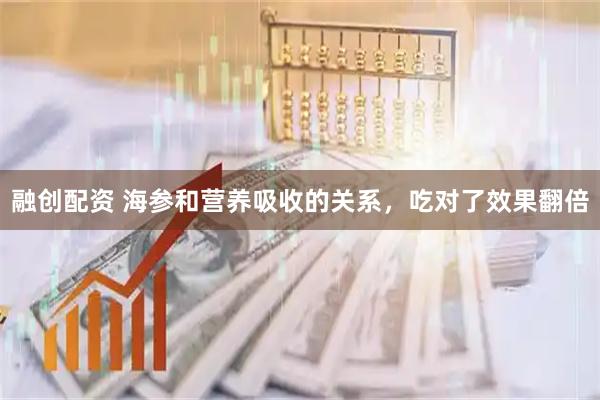 融创配资 海参和营养吸收的关系，吃对了效果翻倍