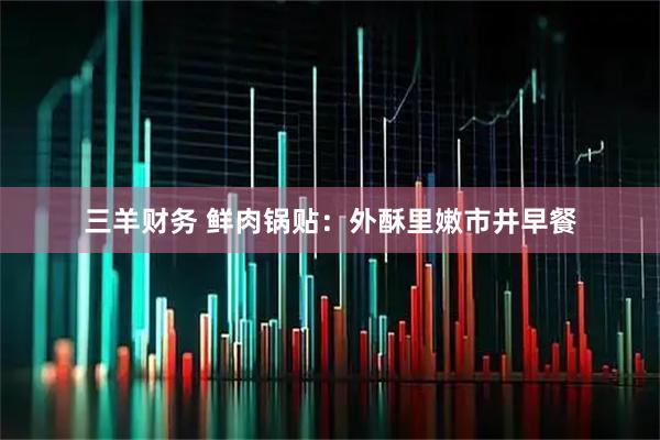 三羊财务 鲜肉锅贴：外酥里嫩市井早餐