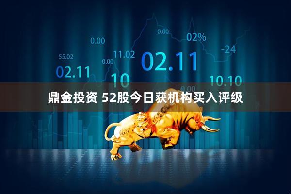 鼎金投资 52股今日获机构买入评级