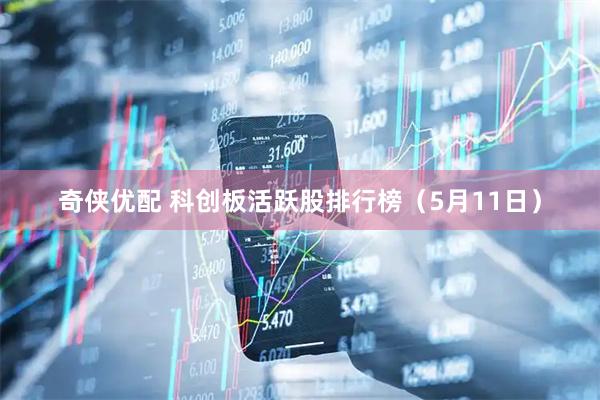 奇侠优配 科创板活跃股排行榜（5月11日）