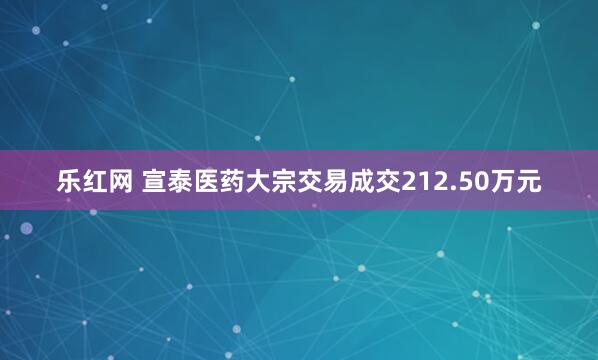 乐红网 宣泰医药大宗交易成交212.50万元